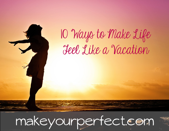 Make Life Feel like a Vacation