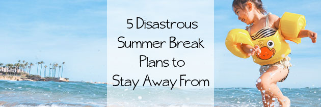 5 Disastrous Summer Break Plans To Stay Away From